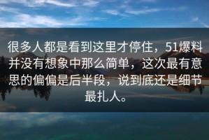 很多人都是看到这里才停住，51爆料并没有想象中那么简单，这次最有意思的偏偏是后半段，说到底还是细节最扎人。