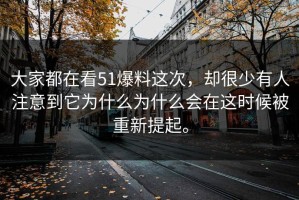 大家都在看51爆料这次，却很少有人注意到它为什么为什么会在这时候被重新提起。