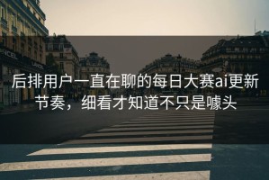 后排用户一直在聊的每日大赛ai更新节奏，细看才知道不只是噱头