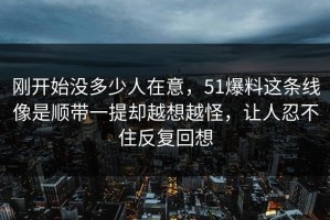 刚开始没多少人在意，51爆料这条线像是顺带一提却越想越怪，让人忍不住反复回想