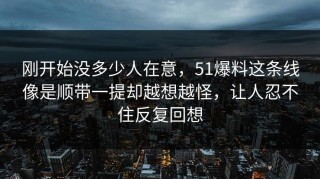 刚开始没多少人在意，51爆料这条线像是顺带一提却越想越怪，让人忍不住反复回想