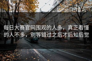 每日大赛官网围观的人多，真正看懂的人不多，别等错过之后才后知后觉