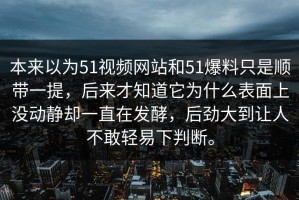 本来以为51视频网站和51爆料只是顺带一提，后来才知道它为什么表面上没动静却一直在发酵，后劲大到让人不敢轻易下判断。
