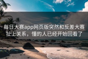 每日大赛app网页版突然和反差大赛扯上关系，懂的人已经开始回看了