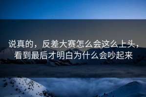 说真的，反差大赛怎么会这么上头，看到最后才明白为什么会吵起来