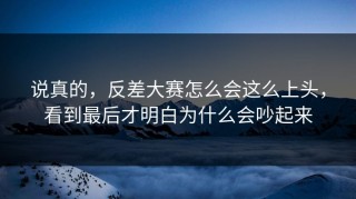 说真的，反差大赛怎么会这么上头，看到最后才明白为什么会吵起来