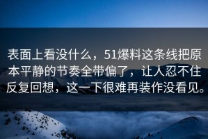 表面上看没什么，51爆料这条线把原本平静的节奏全带偏了，让人忍不住反复回想，这一下很难再装作没看见。