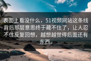 表面上看没什么，51视频网站这条线背后那层意思终于藏不住了，让人忍不住反复回想，越想越觉得后面还有东西。