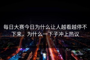 每日大赛今日为什么让人越看越停不下来，为什么一下子冲上热议