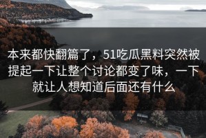 本来都快翻篇了，51吃瓜黑料突然被提起一下让整个讨论都变了味，一下就让人想知道后面还有什么
