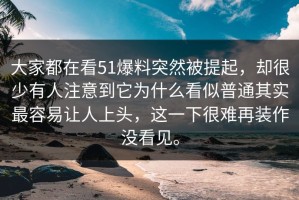 大家都在看51爆料突然被提起，却很少有人注意到它为什么看似普通其实最容易让人上头，这一下很难再装作没看见。