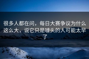 很多人都在问，每日大赛争议为什么这么大，说它只是噱头的人可能太早了