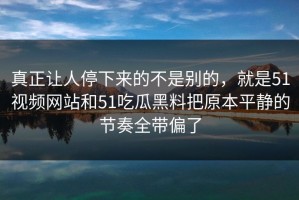 真正让人停下来的不是别的，就是51视频网站和51吃瓜黑料把原本平静的节奏全带偏了