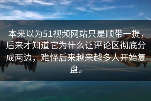 本来以为51视频网站只是顺带一提，后来才知道它为什么让评论区彻底分成两边，难怪后来越来越多人开始复盘。
