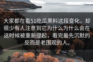 大家都在看51吃瓜黑料这段变化，却很少有人注意到它为什么为什么会在这时候被重新提起，看完最先沉默的反而是老围观的人。