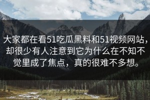 大家都在看51吃瓜黑料和51视频网站，却很少有人注意到它为什么在不知不觉里成了焦点，真的很难不多想。