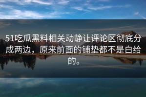 51吃瓜黑料相关动静让评论区彻底分成两边，原来前面的铺垫都不是白给的。