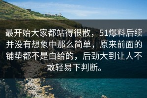 最开始大家都站得很散，51爆料后续并没有想象中那么简单，原来前面的铺垫都不是白给的，后劲大到让人不敢轻易下判断。