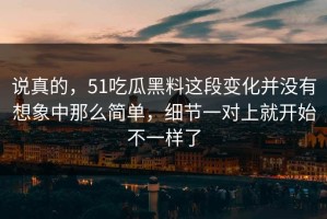 说真的，51吃瓜黑料这段变化并没有想象中那么简单，细节一对上就开始不一样了