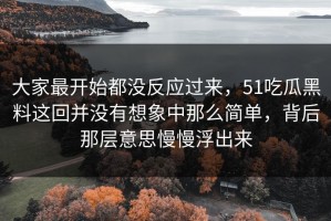 大家最开始都没反应过来，51吃瓜黑料这回并没有想象中那么简单，背后那层意思慢慢浮出来