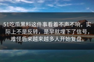 51吃瓜黑料这件事看着不声不响，实际上不是反转，是早就埋下了信号，难怪后来越来越多人开始复盘。
