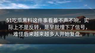 51吃瓜黑料这件事看着不声不响，实际上不是反转，是早就埋下了信号，难怪后来越来越多人开始复盘。