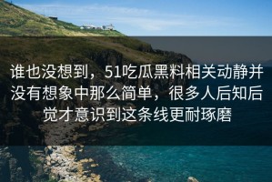 谁也没想到，51吃瓜黑料相关动静并没有想象中那么简单，很多人后知后觉才意识到这条线更耐琢磨