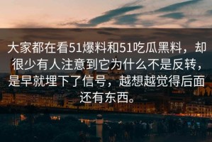 大家都在看51爆料和51吃瓜黑料，却很少有人注意到它为什么不是反转，是早就埋下了信号，越想越觉得后面还有东西。