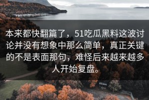 本来都快翻篇了，51吃瓜黑料这波讨论并没有想象中那么简单，真正关键的不是表面那句，难怪后来越来越多人开始复盘。