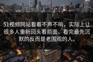 51视频网站看着不声不响，实际上让很多人重新回头看前面，看完最先沉默的反而是老围观的人。