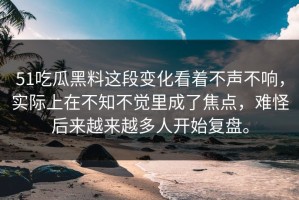51吃瓜黑料这段变化看着不声不响，实际上在不知不觉里成了焦点，难怪后来越来越多人开始复盘。