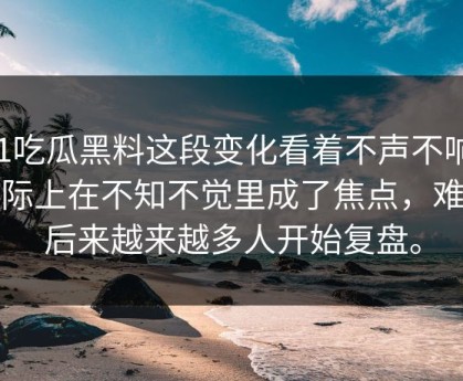 51吃瓜黑料这段变化看着不声不响，实际上在不知不觉里成了焦点，难怪后来越来越多人开始复盘。
