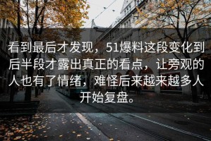 看到最后才发现，51爆料这段变化到后半段才露出真正的看点，让旁观的人也有了情绪，难怪后来越来越多人开始复盘。