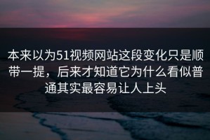 本来以为51视频网站这段变化只是顺带一提，后来才知道它为什么看似普通其实最容易让人上头