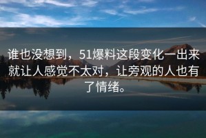 谁也没想到，51爆料这段变化一出来就让人感觉不太对，让旁观的人也有了情绪。