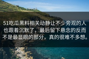 51吃瓜黑料相关动静让不少旁观的人也跟着沉默了，最后留下悬念的反而不是最显眼的部分，真的很难不多想。