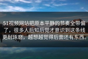 51视频网站把原本平静的节奏全带偏了，很多人后知后觉才意识到这条线更耐琢磨，越想越觉得后面还有东西。