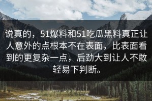 说真的，51爆料和51吃瓜黑料真正让人意外的点根本不在表面，比表面看到的更复杂一点，后劲大到让人不敢轻易下判断。