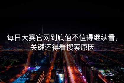 每日大赛官网到底值不值得继续看，关键还得看搜索原因