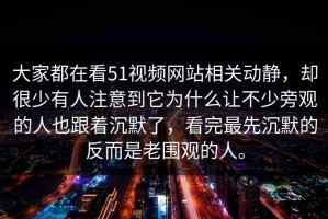 大家都在看51视频网站相关动静，却很少有人注意到它为什么让不少旁观的人也跟着沉默了，看完最先沉默的反而是老围观的人。