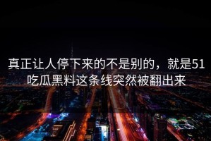 真正让人停下来的不是别的，就是51吃瓜黑料这条线突然被翻出来