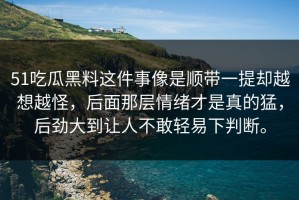 51吃瓜黑料这件事像是顺带一提却越想越怪，后面那层情绪才是真的猛，后劲大到让人不敢轻易下判断。