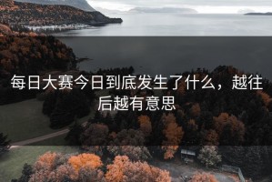 每日大赛今日到底发生了什么，越往后越有意思