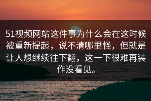 51视频网站这件事为什么会在这时候被重新提起，说不清哪里怪，但就是让人想继续往下翻，这一下很难再装作没看见。