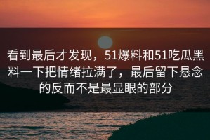 看到最后才发现，51爆料和51吃瓜黑料一下把情绪拉满了，最后留下悬念的反而不是最显眼的部分