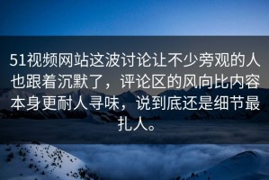 51视频网站这波讨论让不少旁观的人也跟着沉默了，评论区的风向比内容本身更耐人寻味，说到底还是细节最扎人。