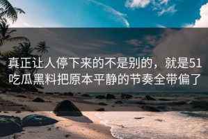 真正让人停下来的不是别的，就是51吃瓜黑料把原本平静的节奏全带偏了