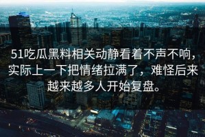 51吃瓜黑料相关动静看着不声不响，实际上一下把情绪拉满了，难怪后来越来越多人开始复盘。