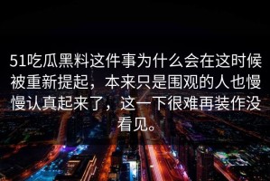 51吃瓜黑料这件事为什么会在这时候被重新提起，本来只是围观的人也慢慢认真起来了，这一下很难再装作没看见。