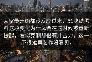 大家最开始都没反应过来，51吃瓜黑料这段变化为什么会在这时候被重新提起，看似克制却很有冲击力，这一下很难再装作没看见。